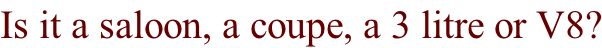 Is it a saloon, a coupe, a 3 litre or V8?